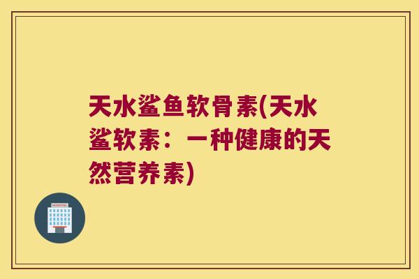 天水鲨鱼软骨素(天水鲨软素:一种健康的天然营养素)