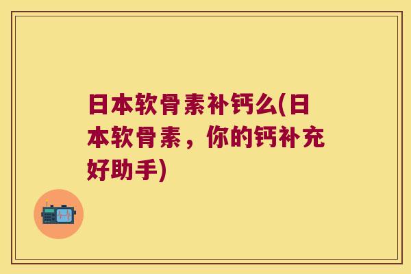 日本软骨素补钙么(日本软骨素,你的钙补充好助手) 日本软骨素补钙么(日本软骨素,你的钙补充好助手)