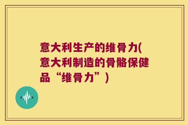 意大利生产的维骨力(意大利制造的骨骼保健品“维骨力”)
