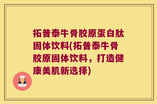 拓普泰牛骨胶原蛋白肽固体饮料(拓普泰牛骨胶原固体饮料,打造健康美肌新选择)