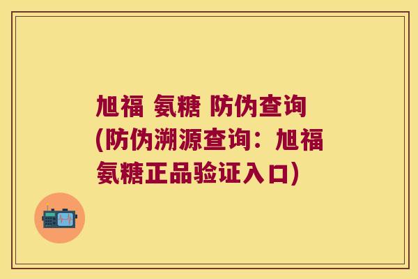 旭福 氨糖 防伪查询(防伪溯源查询:旭福氨糖正品验证入口)