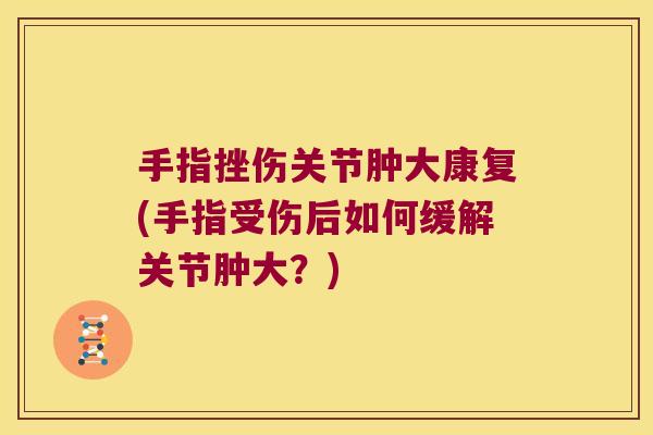 手指挫伤关节肿大康复(手指受伤后如何缓解关节肿大？)