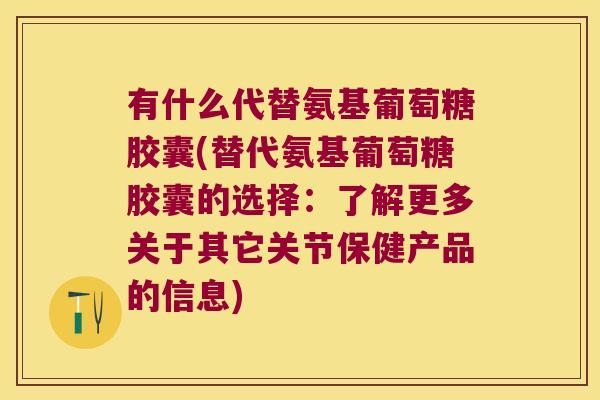 有什么代替氨基葡萄糖胶囊(替代氨基葡萄糖胶囊的选择:了解更多关于其它关节保健产品的信息)