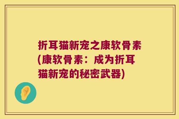 折耳猫新宠之康软骨素(康软骨素:成为折耳猫新宠的秘密武器)