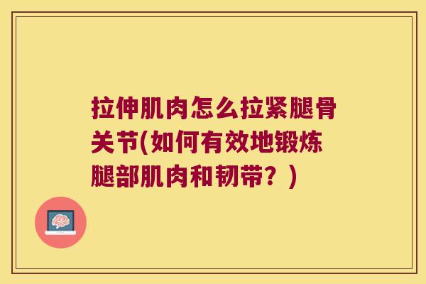 拉伸肌肉怎么拉紧腿骨关节(如何有效地锻炼腿部肌肉和韧带?)