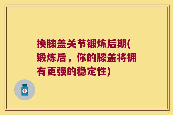 换膝盖关节锻炼后期(锻炼后,你的膝盖将拥有更强的稳定性)