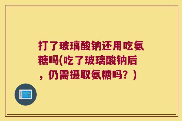 打了玻璃酸钠还用吃氨糖吗(吃了玻璃酸钠后,仍需摄取氨糖吗?)