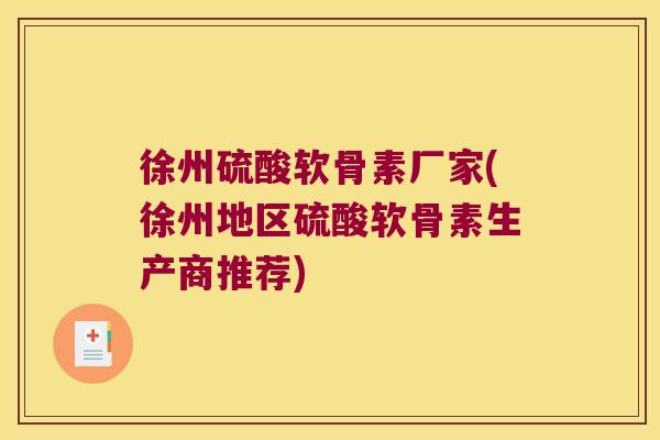 徐州硫酸软骨素厂家(徐州地区硫酸软骨素生产商推荐)