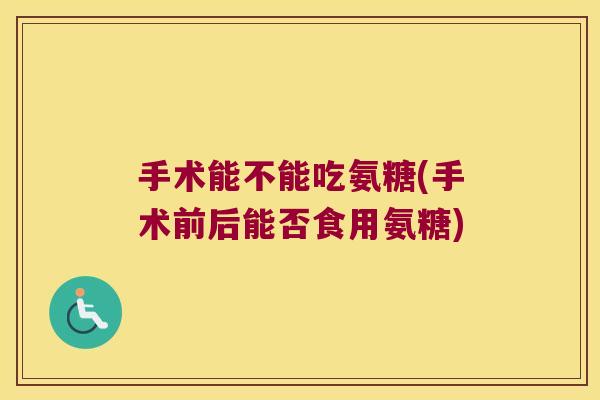 手术能不能吃氨糖(手术前后能否食用氨糖)