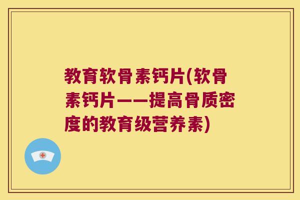 教育软骨素钙片(软骨素钙片——提高骨质密度的教育级营养素)