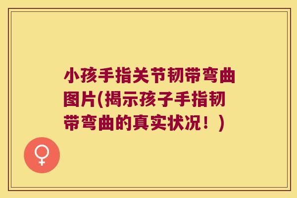 小孩手指关节韧带弯曲图片(揭示孩子手指韧带弯曲的真实状况!)