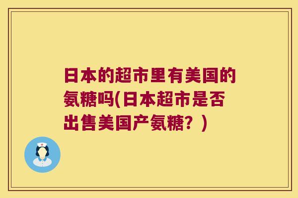 日本的超市里有美国的氨糖吗(日本超市是否出售美国产氨糖?)