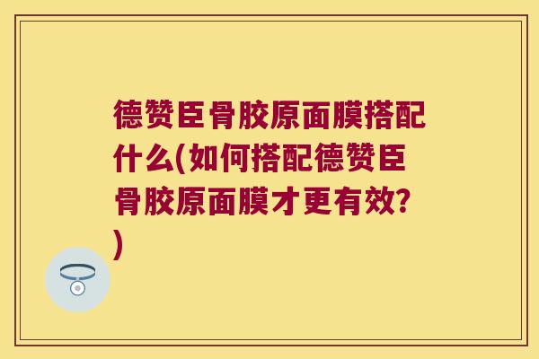 德赞臣骨胶原面膜搭配什么(如何搭配德赞臣骨胶原面膜才更有效？)