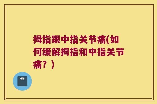 拇指跟中指关节痛(如何缓解拇指和中指关节痛?)