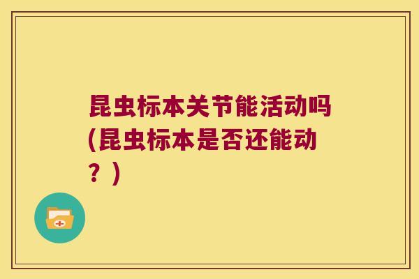 昆虫标本关节能活动吗(昆虫标本是否还能动?)