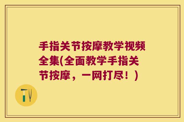 手指关节按摩教学视频全集(全面教学手指关节按摩,一网打尽!)