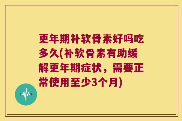 更年期补软骨素好吗吃多久(补软骨素有助缓解更年期症状,需要正常使用至少3个月)