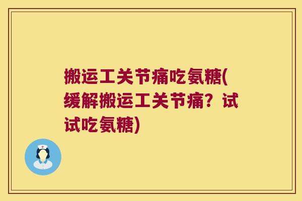 搬运工关节痛吃氨糖(缓解搬运工关节痛？试试吃氨糖)