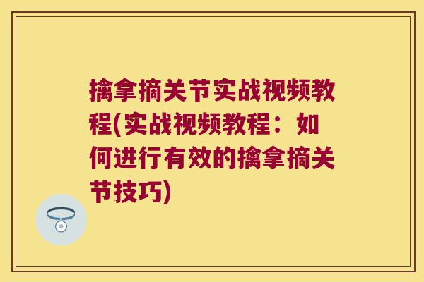 擒拿摘关节实战视频教程(实战视频教程：如何进行有效的擒拿摘关节技巧)