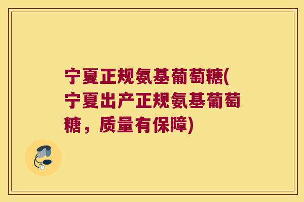 宁夏正规氨基葡萄糖(宁夏出产正规氨基葡萄糖,质量有保障)