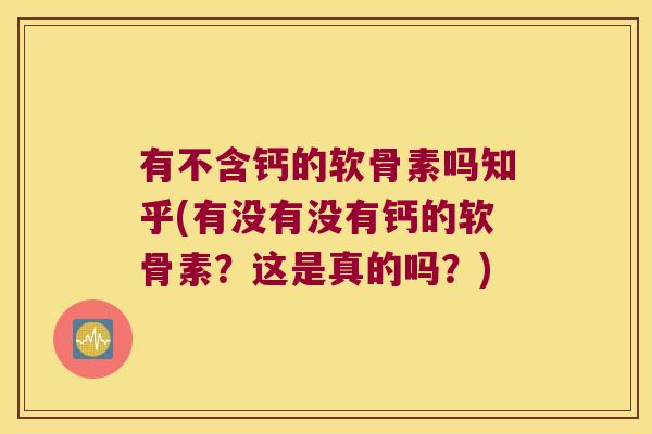 有不含钙的软骨素吗知乎(有没有没有钙的软骨素?这是真的吗?)