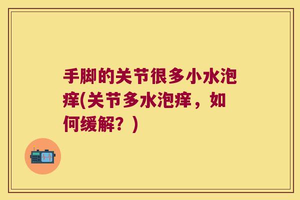 手脚的关节很多小水泡痒(关节多水泡痒，如何缓解？)