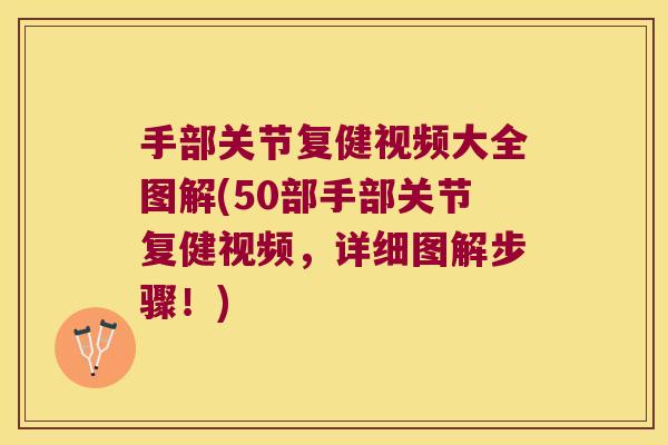 手部关节复健视频大全图解(50部手部关节复健视频,详细图解步骤!)