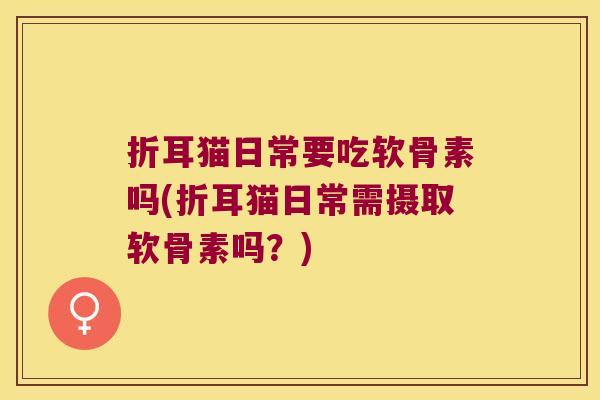 折耳猫日常要吃软骨素吗(折耳猫日常需摄取软骨素吗?)