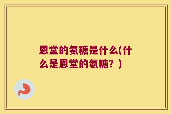 恩堂的氨糖是什么(什么是恩堂的氨糖?)