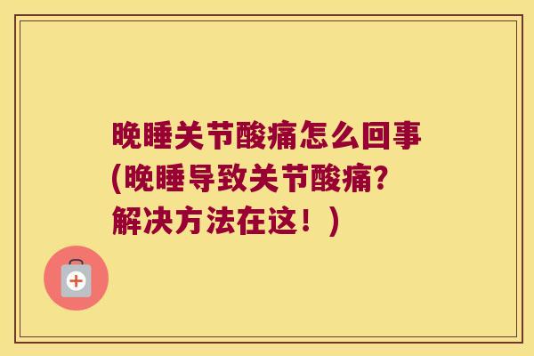 晚睡关节酸痛怎么回事(晚睡导致关节酸痛?解决方法在这!)
