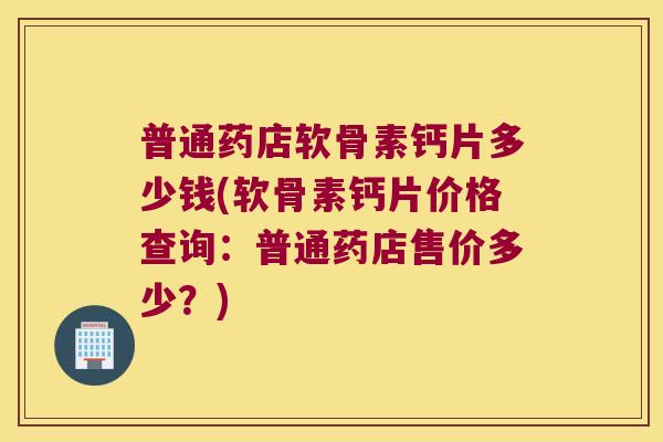 普通药店软骨素钙片多少钱(软骨素钙片价格查询：普通药店售价多少？)