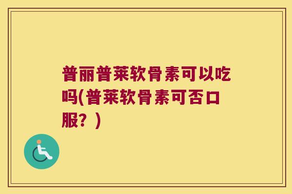 普丽普莱软骨素可以吃吗(普莱软骨素可否口服?)
