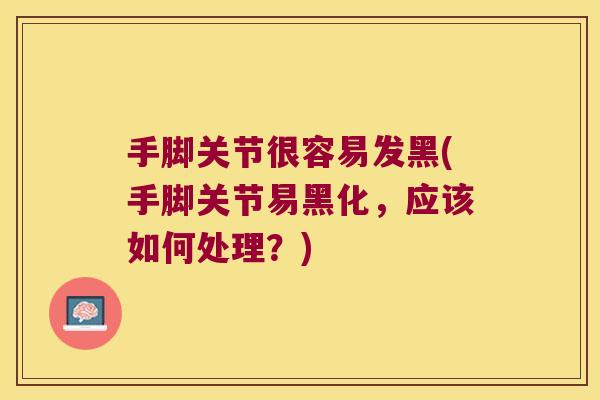 手脚关节很容易发黑(手脚关节易黑化,应该如何处理?)