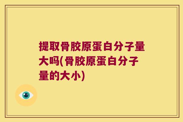 提取骨胶原蛋白分子量大吗(骨胶原蛋白分子量的大小)