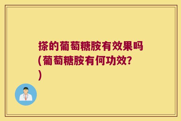 搽的葡萄糖胺有效果吗(葡萄糖胺有何功效?)