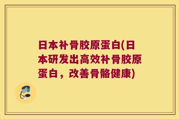 日本补骨胶原蛋白(日本研发出高效补骨胶原蛋白,改善骨骼健康)