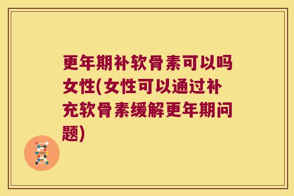 更年期补软骨素可以吗女性(女性可以通过补充软骨素缓解更年期问题)