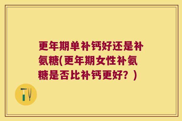 更年期单补钙好还是补氨糖(更年期女性补氨糖是否比补钙更好？)