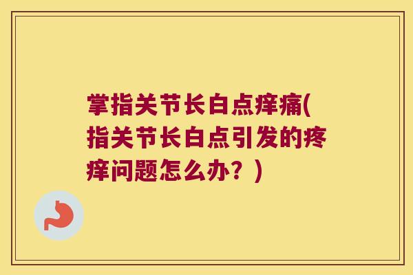掌指关节长白点痒痛(指关节长白点引发的疼痒问题怎么办?)