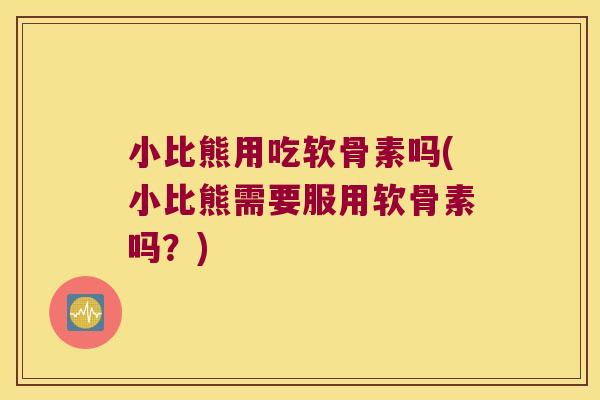 小比熊用吃软骨素吗(小比熊需要服用软骨素吗？)