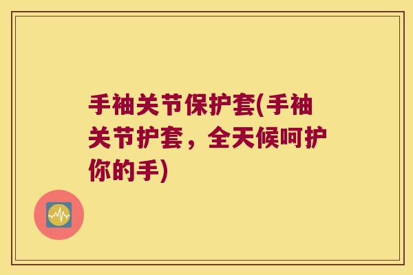 手袖关节保护套(手袖关节护套，全天候呵护你的手)