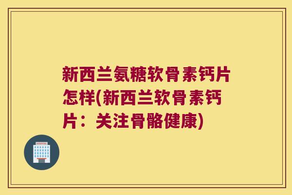 新西兰氨糖软骨素钙片怎样(新西兰软骨素钙片:关注骨骼健康)