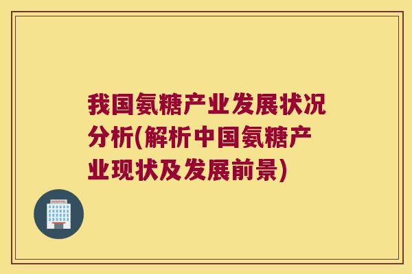 我国氨糖产业发展状况分析(解析中国氨糖产业现状及发展前景) 我国氨糖产业发展状况分析(解析中国氨糖产业现状及发展前景)