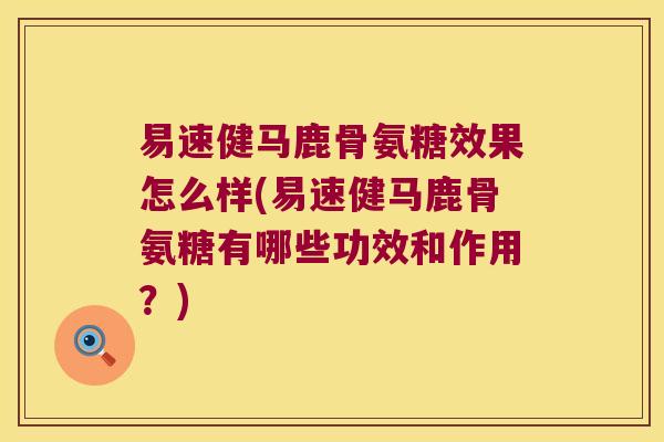 易速健马鹿骨氨糖效果怎么样(易速健马鹿骨氨糖有哪些功效和作用?)