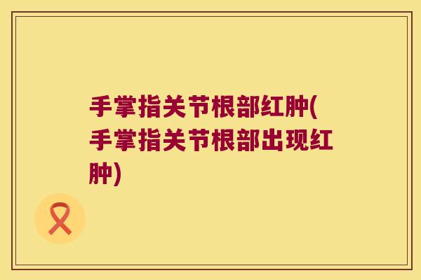 手掌指关节根部红肿(手掌指关节根部出现红肿)