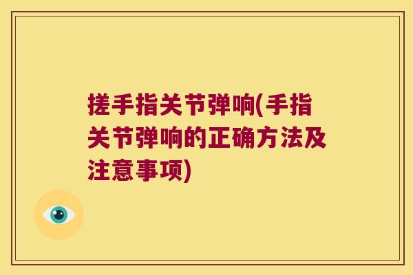 搓手指关节弹响(手指关节弹响的正确方法及注意事项)