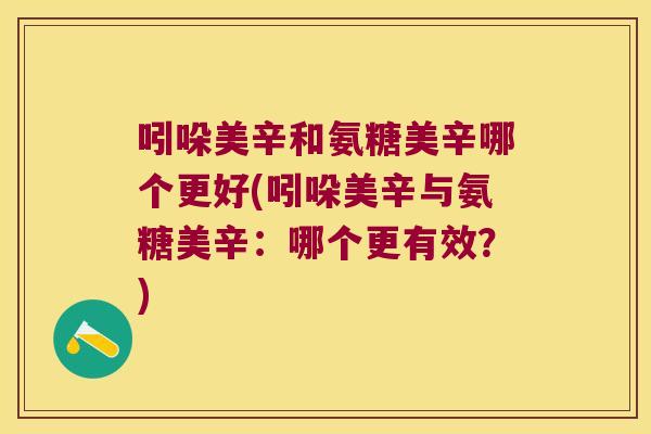 吲哚美辛和氨糖美辛哪个更好(吲哚美辛与氨糖美辛:哪个更有效?)