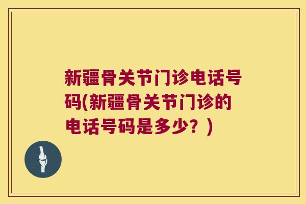 新疆骨关节门诊电话号码(新疆骨关节门诊的电话号码是多少?)