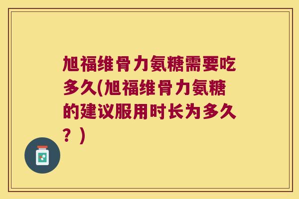 旭福维骨力氨糖需要吃多久(旭福维骨力氨糖的建议服用时长为多久?)