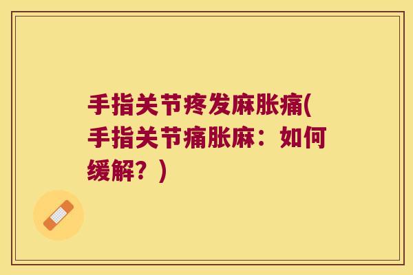 手指关节疼发麻胀痛(手指关节痛胀麻:如何缓解?)